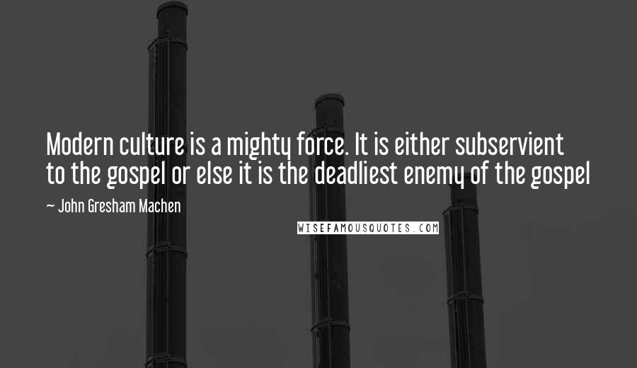 John Gresham Machen Quotes: Modern culture is a mighty force. It is either subservient to the gospel or else it is the deadliest enemy of the gospel