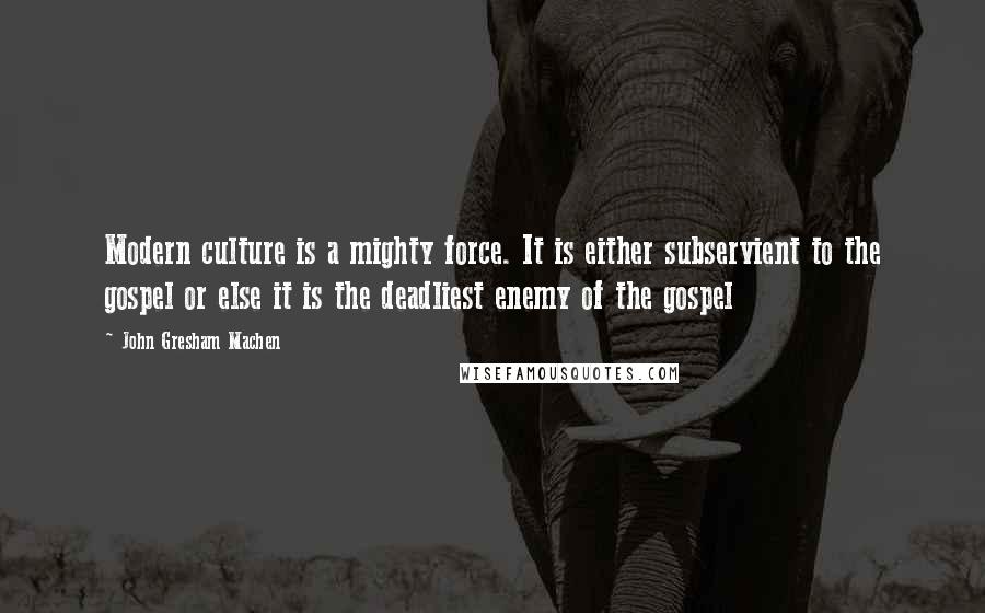 John Gresham Machen Quotes: Modern culture is a mighty force. It is either subservient to the gospel or else it is the deadliest enemy of the gospel