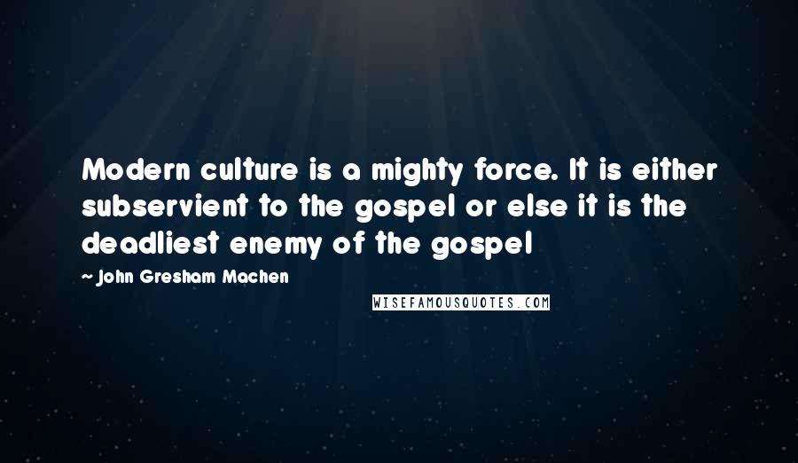 John Gresham Machen Quotes: Modern culture is a mighty force. It is either subservient to the gospel or else it is the deadliest enemy of the gospel