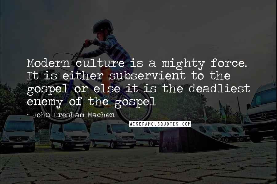 John Gresham Machen Quotes: Modern culture is a mighty force. It is either subservient to the gospel or else it is the deadliest enemy of the gospel