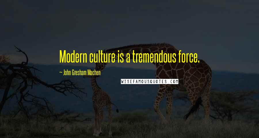 John Gresham Machen Quotes: Modern culture is a tremendous force.