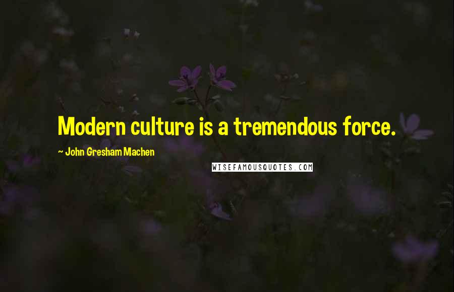 John Gresham Machen Quotes: Modern culture is a tremendous force.