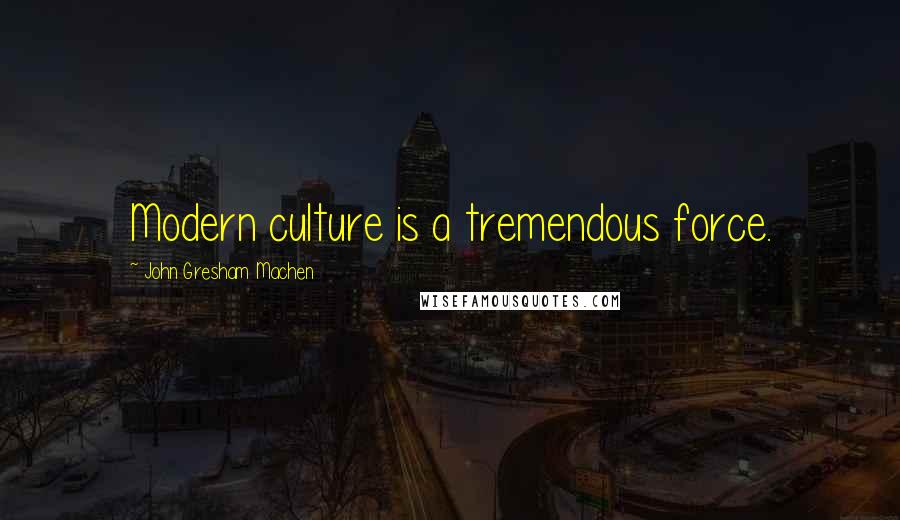 John Gresham Machen Quotes: Modern culture is a tremendous force.