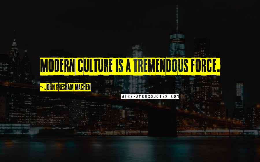 John Gresham Machen Quotes: Modern culture is a tremendous force.