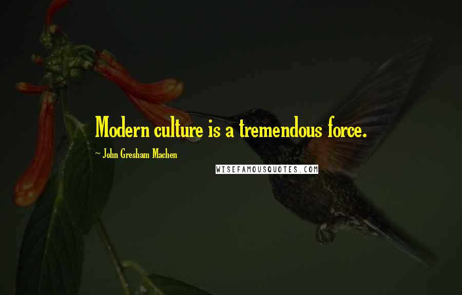 John Gresham Machen Quotes: Modern culture is a tremendous force.