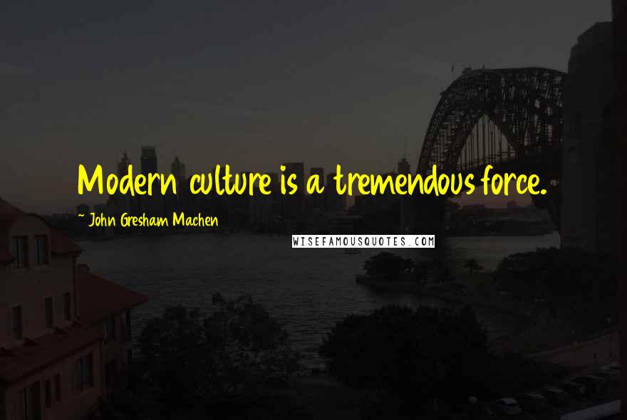 John Gresham Machen Quotes: Modern culture is a tremendous force.