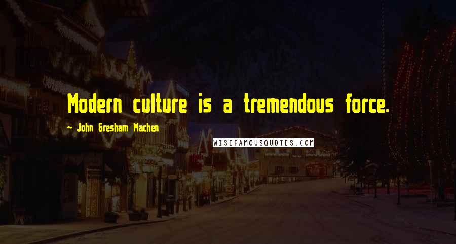 John Gresham Machen Quotes: Modern culture is a tremendous force.