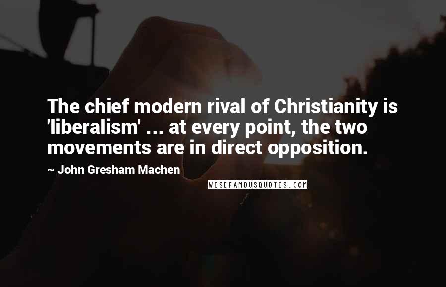 John Gresham Machen Quotes: The chief modern rival of Christianity is 'liberalism' ... at every point, the two movements are in direct opposition.