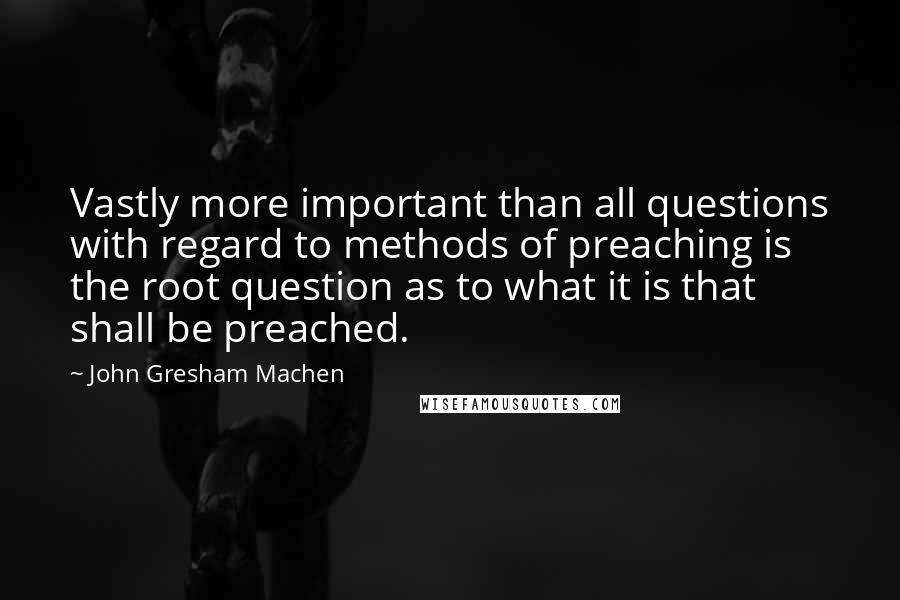 John Gresham Machen Quotes: Vastly more important than all questions with regard to methods of preaching is the root question as to what it is that shall be preached.