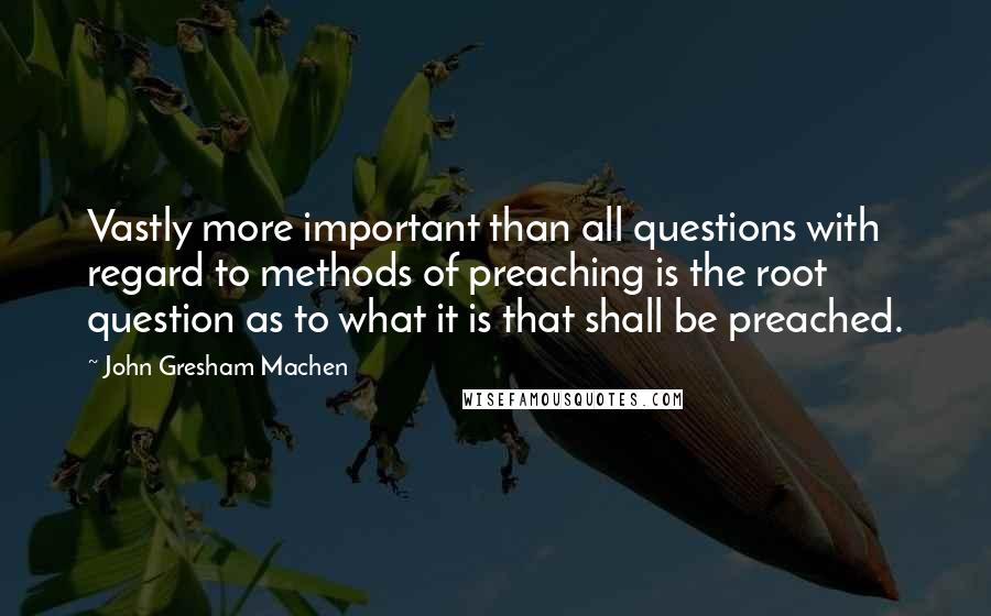 John Gresham Machen Quotes: Vastly more important than all questions with regard to methods of preaching is the root question as to what it is that shall be preached.