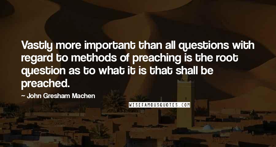 John Gresham Machen Quotes: Vastly more important than all questions with regard to methods of preaching is the root question as to what it is that shall be preached.