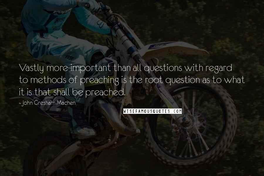 John Gresham Machen Quotes: Vastly more important than all questions with regard to methods of preaching is the root question as to what it is that shall be preached.