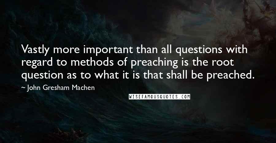 John Gresham Machen Quotes: Vastly more important than all questions with regard to methods of preaching is the root question as to what it is that shall be preached.