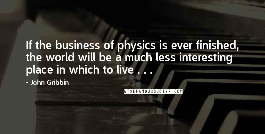 John Gribbin Quotes: If the business of physics is ever finished, the world will be a much less interesting place in which to live . . .