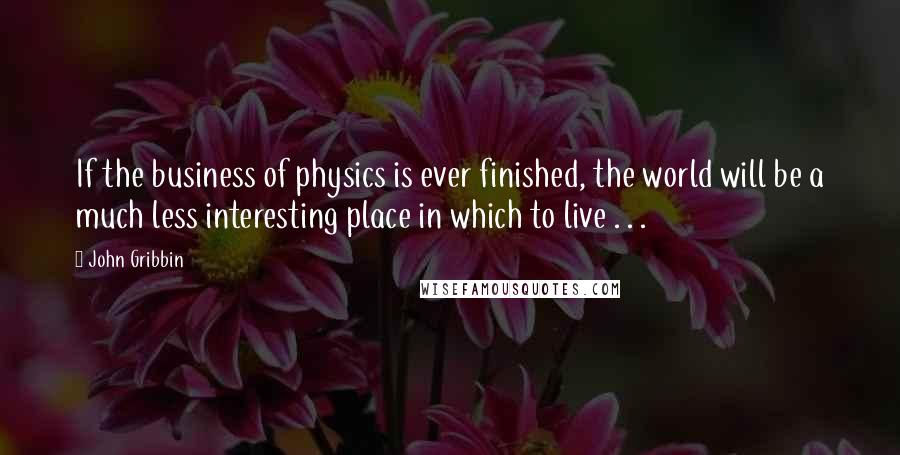 John Gribbin Quotes: If the business of physics is ever finished, the world will be a much less interesting place in which to live . . .