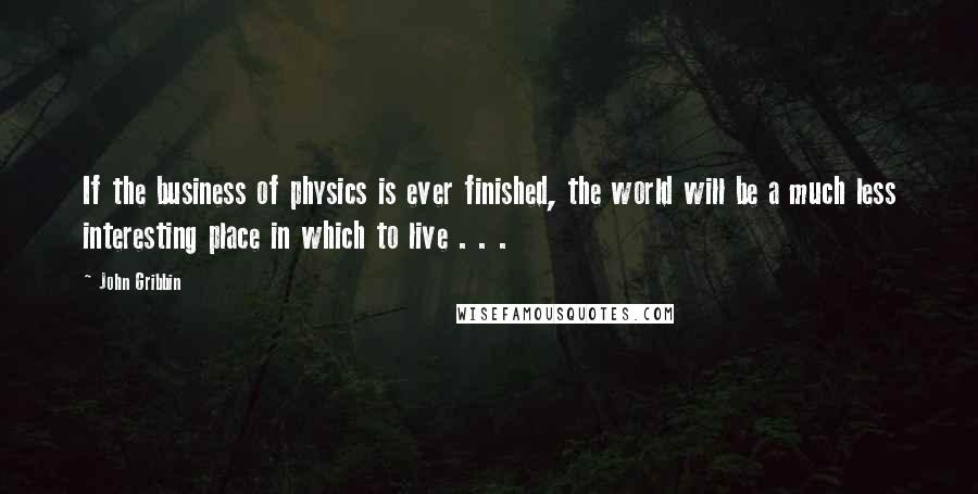 John Gribbin Quotes: If the business of physics is ever finished, the world will be a much less interesting place in which to live . . .