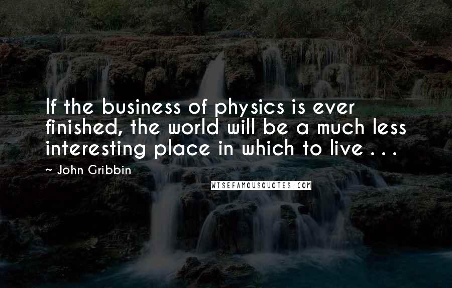 John Gribbin Quotes: If the business of physics is ever finished, the world will be a much less interesting place in which to live . . .