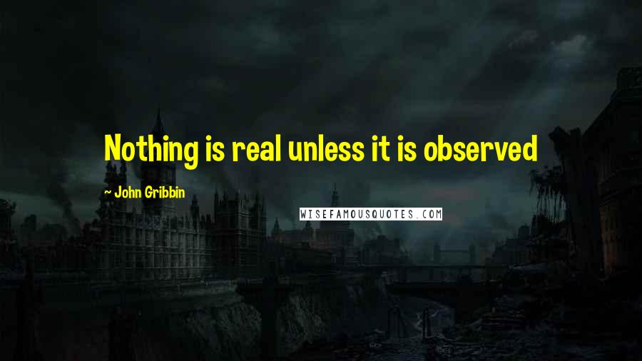 John Gribbin Quotes: Nothing is real unless it is observed