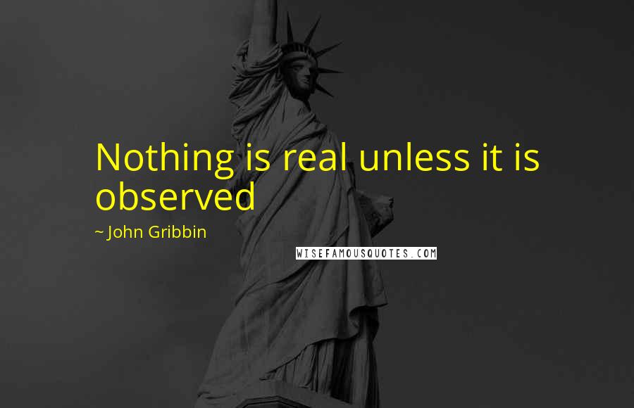 John Gribbin Quotes: Nothing is real unless it is observed