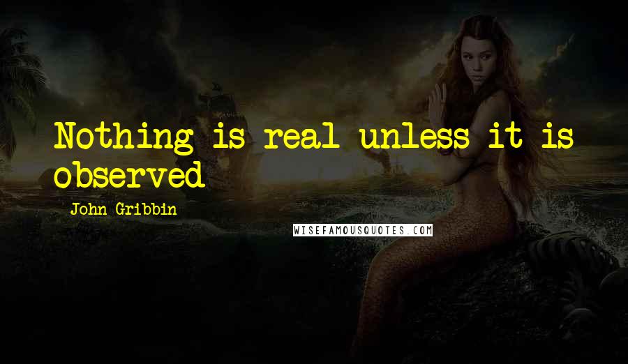John Gribbin Quotes: Nothing is real unless it is observed