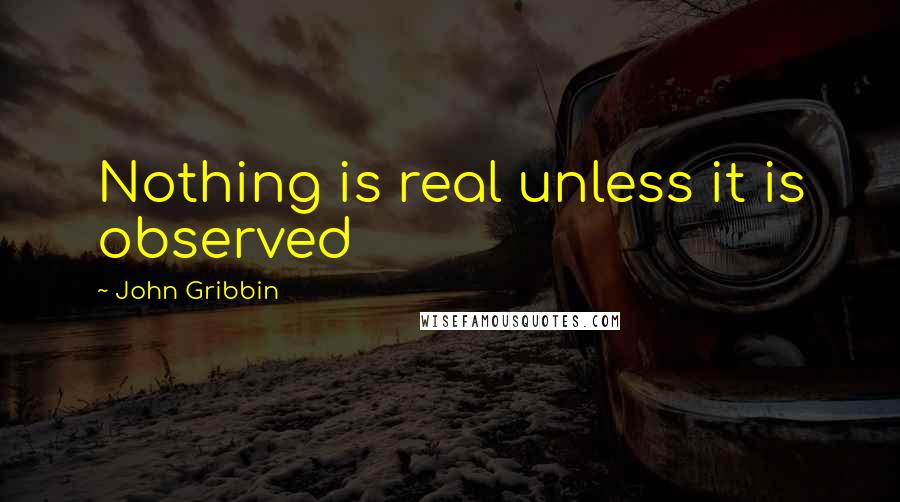 John Gribbin Quotes: Nothing is real unless it is observed