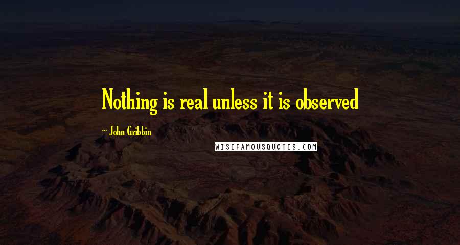 John Gribbin Quotes: Nothing is real unless it is observed