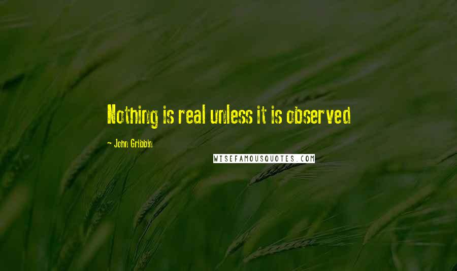 John Gribbin Quotes: Nothing is real unless it is observed