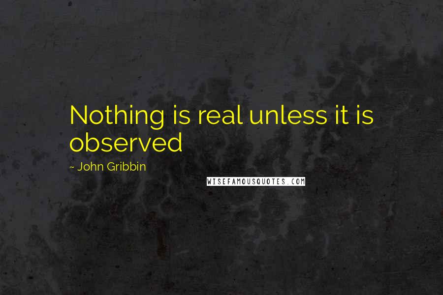 John Gribbin Quotes: Nothing is real unless it is observed