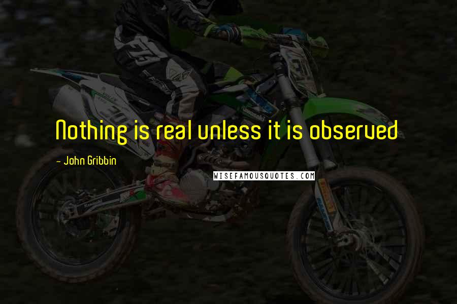 John Gribbin Quotes: Nothing is real unless it is observed