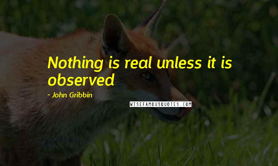 John Gribbin Quotes: Nothing is real unless it is observed