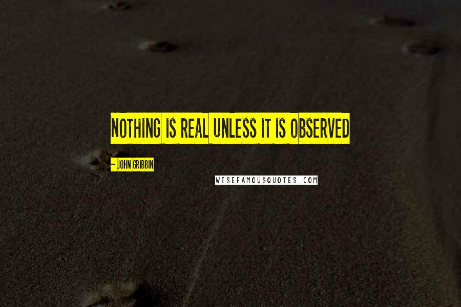 John Gribbin Quotes: Nothing is real unless it is observed