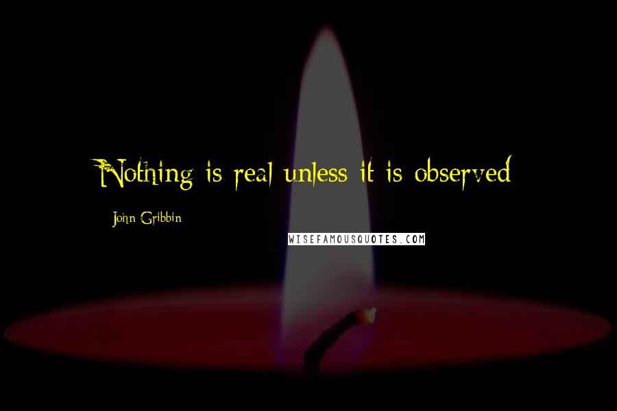 John Gribbin Quotes: Nothing is real unless it is observed