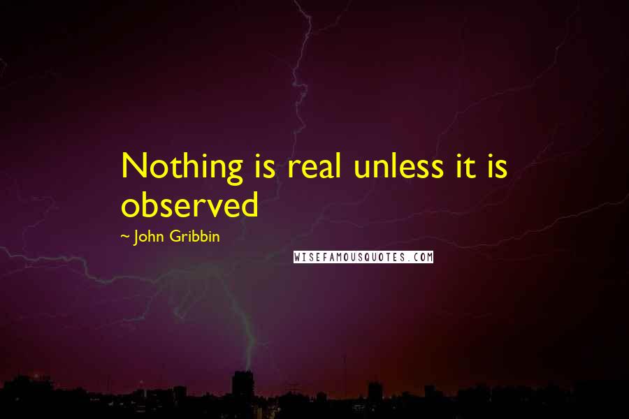 John Gribbin Quotes: Nothing is real unless it is observed