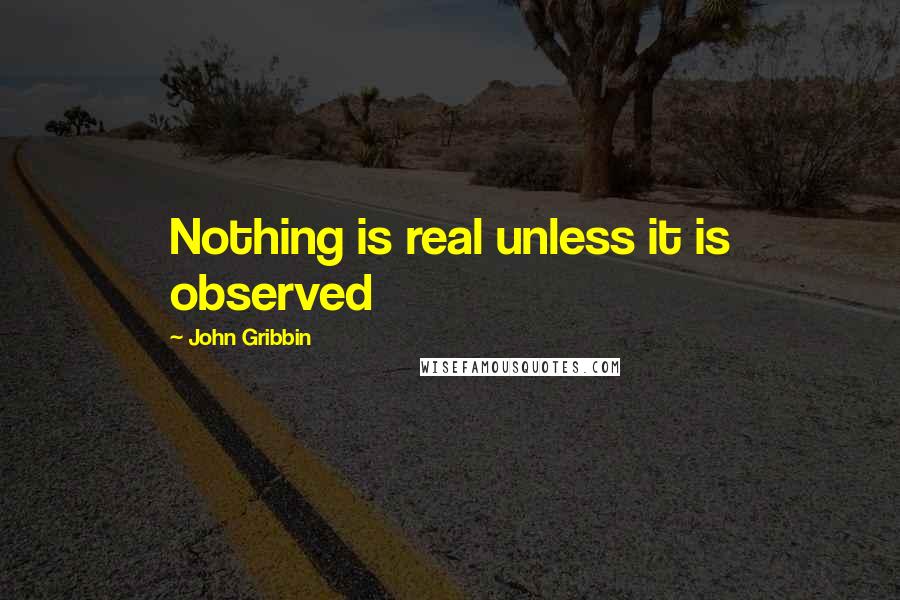 John Gribbin Quotes: Nothing is real unless it is observed