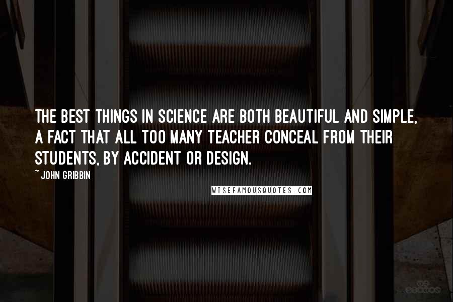 John Gribbin Quotes: The best things in science are both beautiful and simple, a fact that all too many teacher conceal from their students, by accident or design.