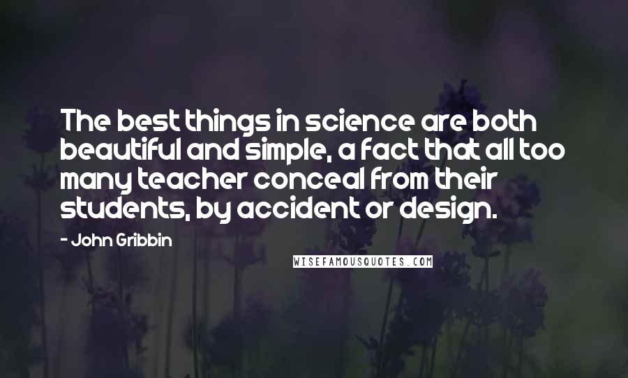 John Gribbin Quotes: The best things in science are both beautiful and simple, a fact that all too many teacher conceal from their students, by accident or design.