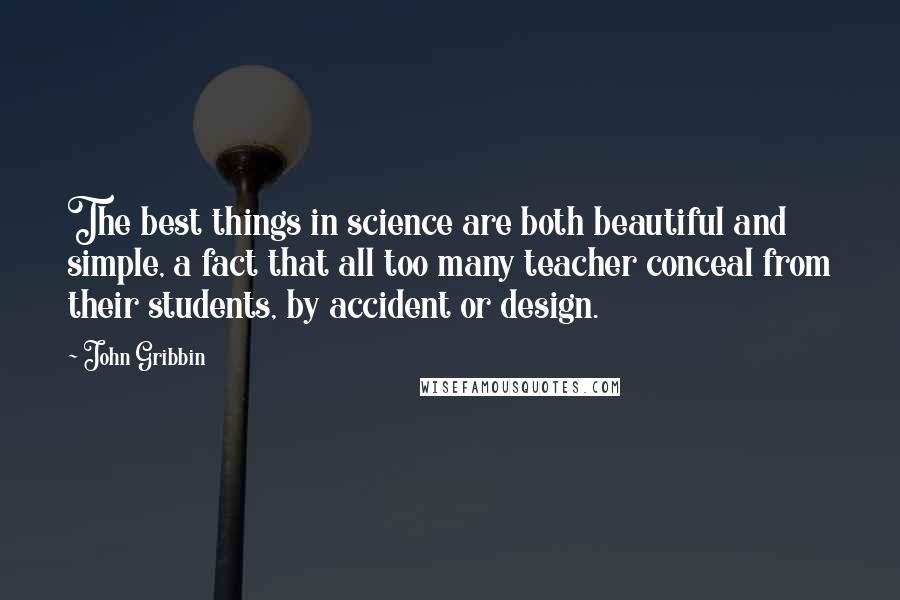 John Gribbin Quotes: The best things in science are both beautiful and simple, a fact that all too many teacher conceal from their students, by accident or design.