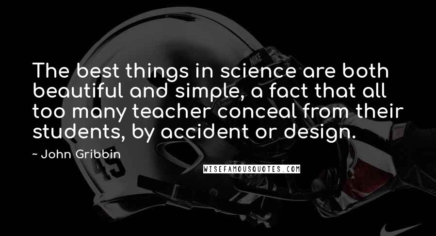 John Gribbin Quotes: The best things in science are both beautiful and simple, a fact that all too many teacher conceal from their students, by accident or design.