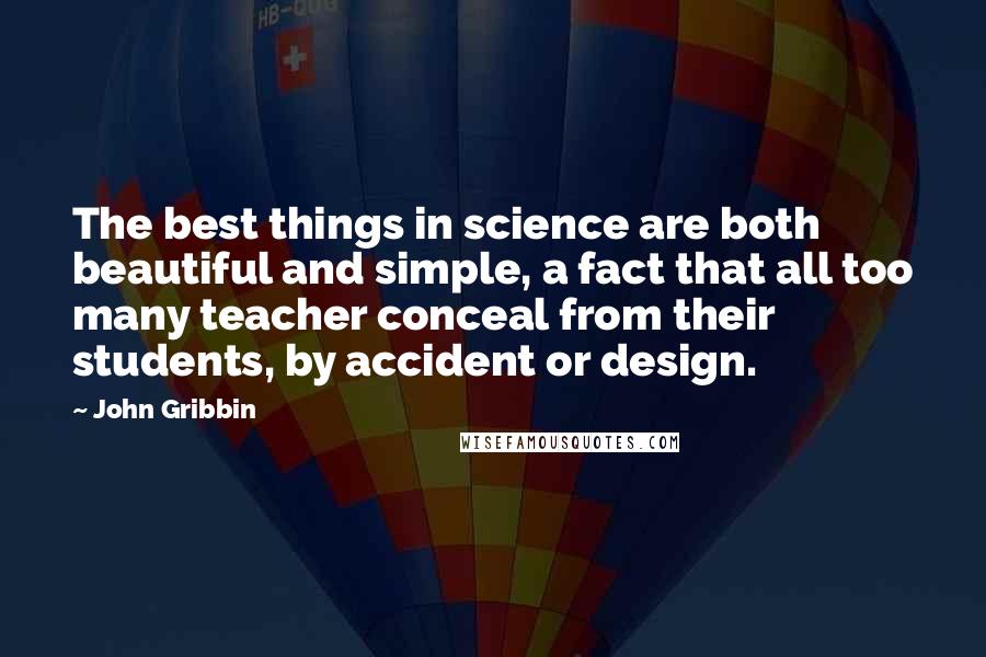 John Gribbin Quotes: The best things in science are both beautiful and simple, a fact that all too many teacher conceal from their students, by accident or design.