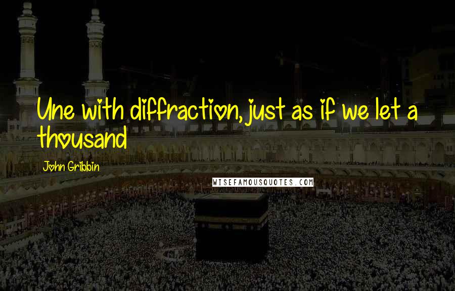 John Gribbin Quotes: Une with diffraction, just as if we let a thousand