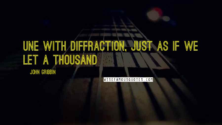 John Gribbin Quotes: Une with diffraction, just as if we let a thousand