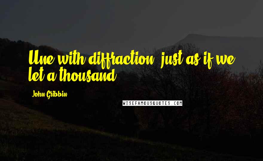 John Gribbin Quotes: Une with diffraction, just as if we let a thousand