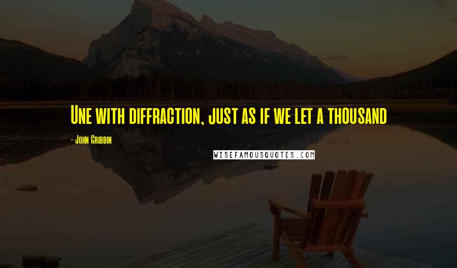 John Gribbin Quotes: Une with diffraction, just as if we let a thousand