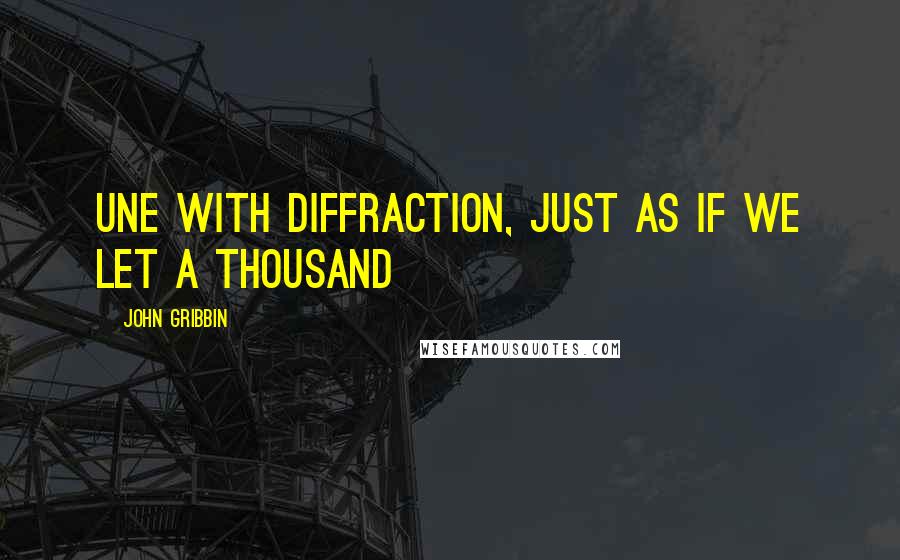 John Gribbin Quotes: Une with diffraction, just as if we let a thousand