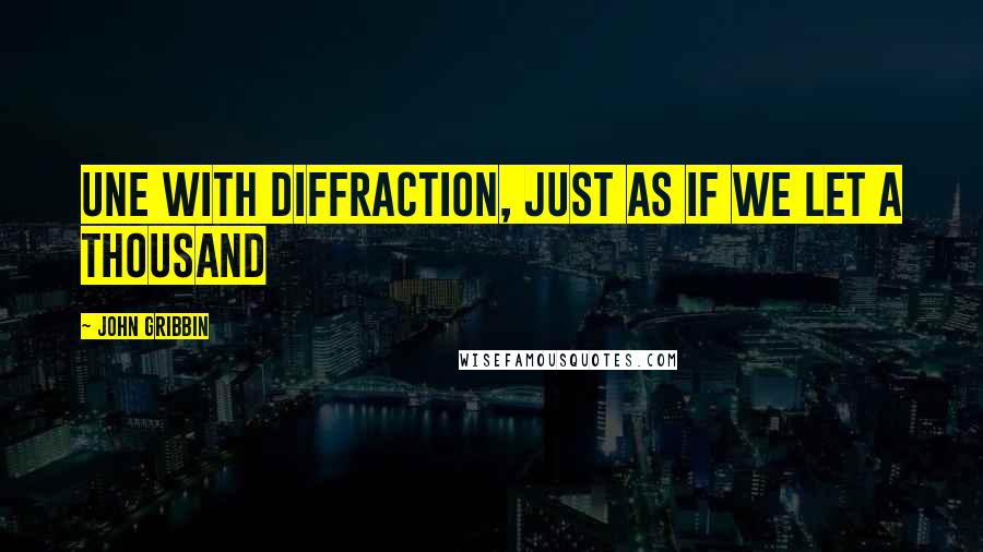 John Gribbin Quotes: Une with diffraction, just as if we let a thousand