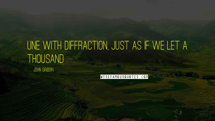 John Gribbin Quotes: Une with diffraction, just as if we let a thousand