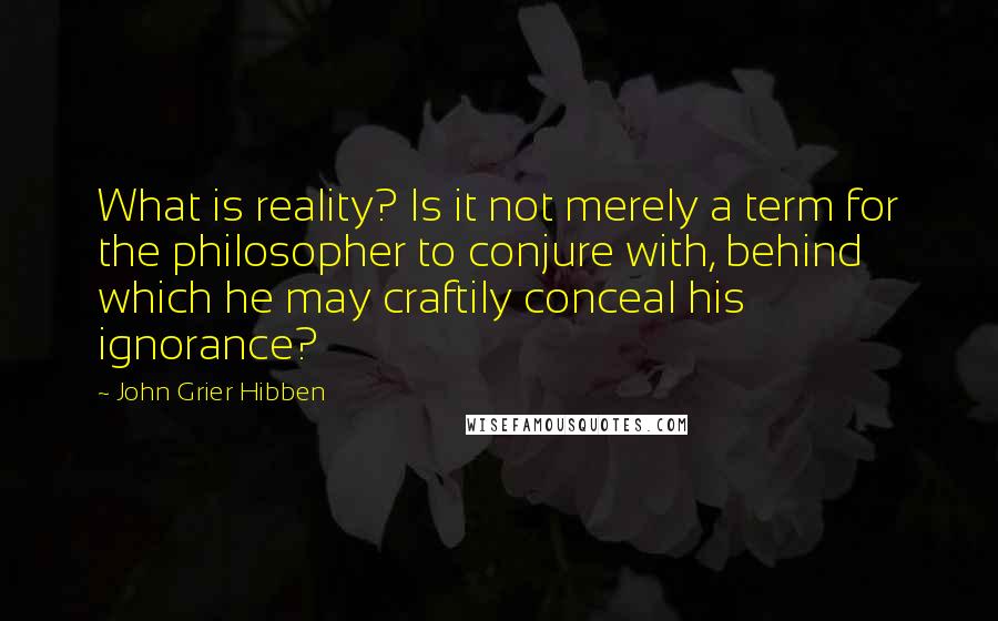 John Grier Hibben Quotes: What is reality? Is it not merely a term for the philosopher to conjure with, behind which he may craftily conceal his ignorance?