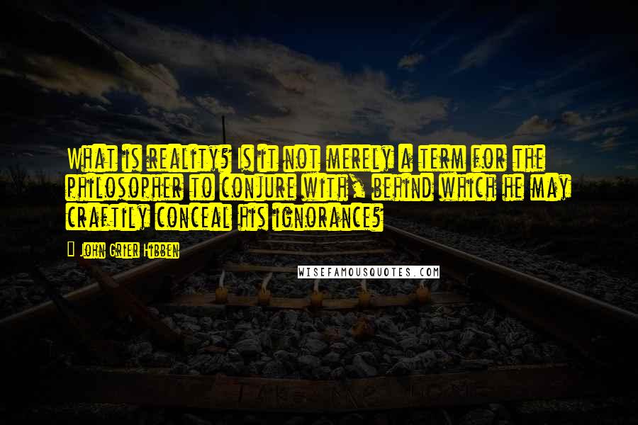 John Grier Hibben Quotes: What is reality? Is it not merely a term for the philosopher to conjure with, behind which he may craftily conceal his ignorance?