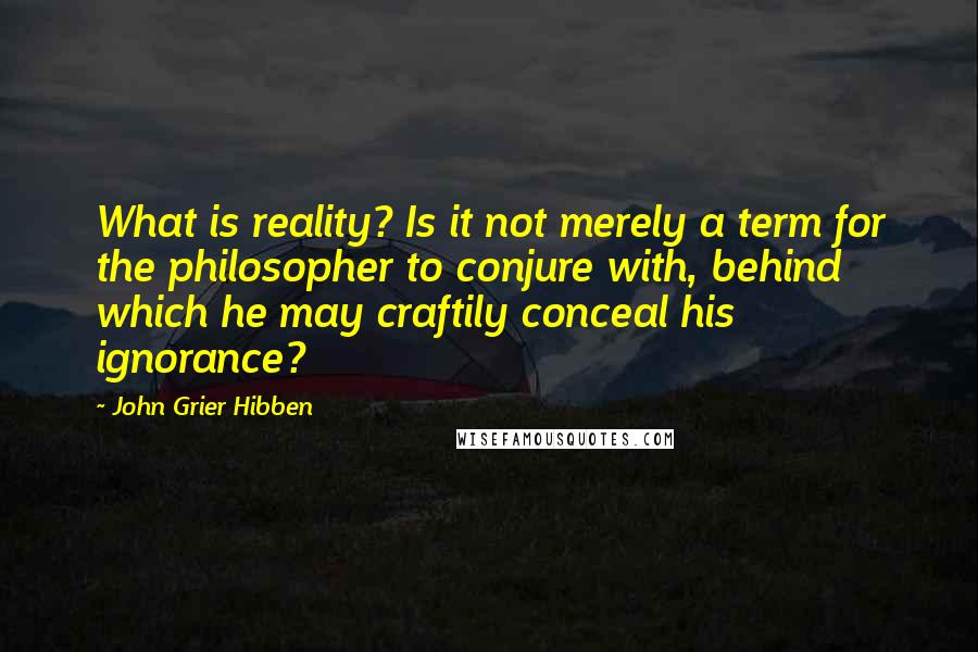 John Grier Hibben Quotes: What is reality? Is it not merely a term for the philosopher to conjure with, behind which he may craftily conceal his ignorance?