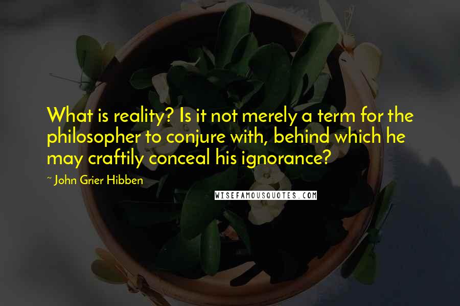 John Grier Hibben Quotes: What is reality? Is it not merely a term for the philosopher to conjure with, behind which he may craftily conceal his ignorance?